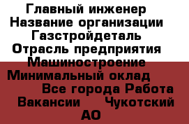 Главный инженер › Название организации ­ Газстройдеталь › Отрасль предприятия ­ Машиностроение › Минимальный оклад ­ 100 000 - Все города Работа » Вакансии   . Чукотский АО